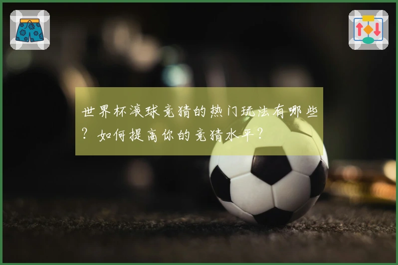 世界杯滚球竞猜的热门玩法有哪些？如何提高你的竞猜水平？