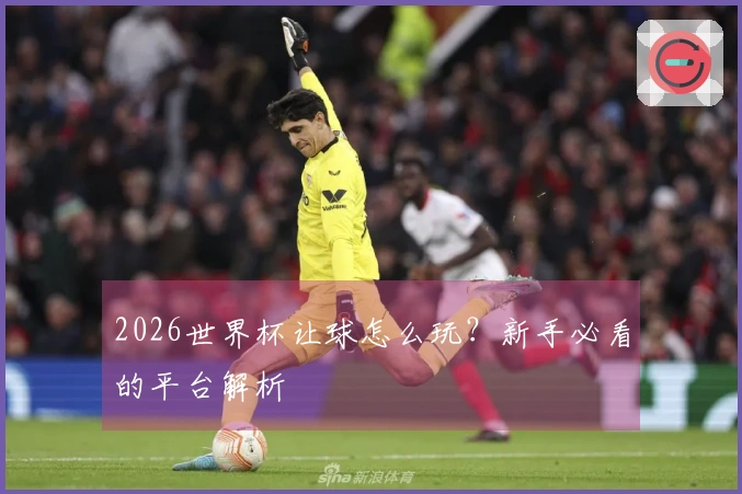 2026世界杯让球怎么玩？新手必看的平台解析
