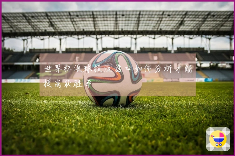 世界杯滚球投注盘口如何分析才能提高获胜率