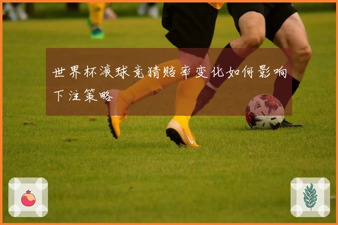世界杯滚球竞猜赔率变化如何影响下注策略