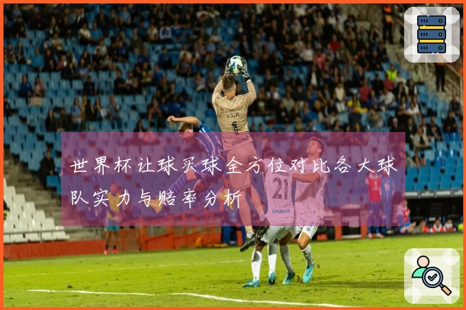 世界杯让球买球全方位对比各大球队实力与赔率分析