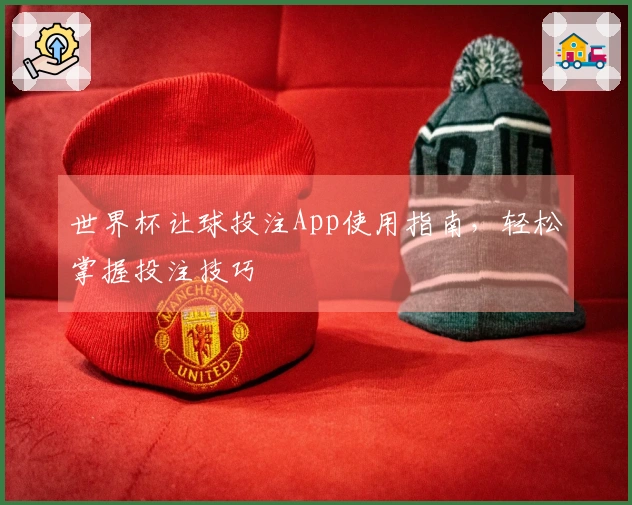 世界杯让球投注App使用指南，轻松掌握投注技巧
