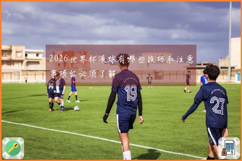 2026世界杯滚球有哪些技巧和注意事项你必须了解