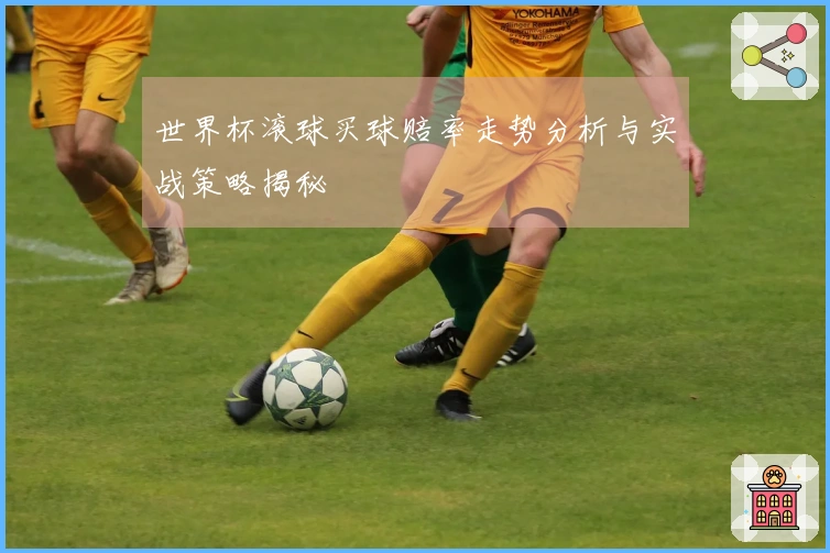 世界杯滚球买球赔率走势分析与实战策略揭秘