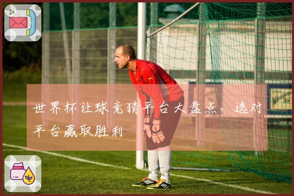 世界杯让球竞猜平台大盘点，选对平台赢取胜利