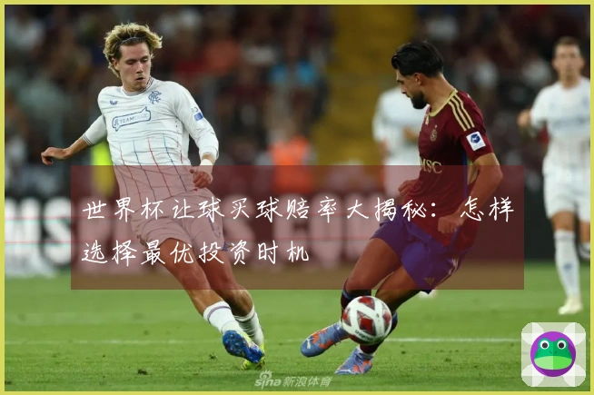 世界杯让球买球赔率大揭秘：怎样选择最优投资时机