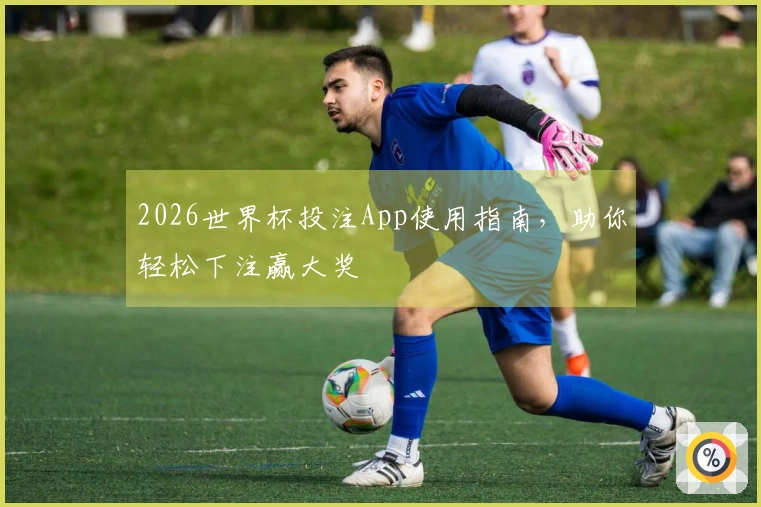 2026世界杯投注App使用指南，助你轻松下注赢大奖