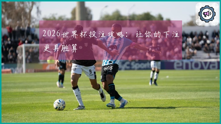 2026世界杯投注攻略：让你的下注更具胜算