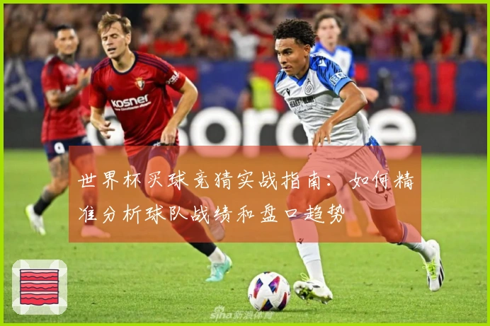 世界杯买球竞猜实战指南：如何精准分析球队战绩和盘口趋势