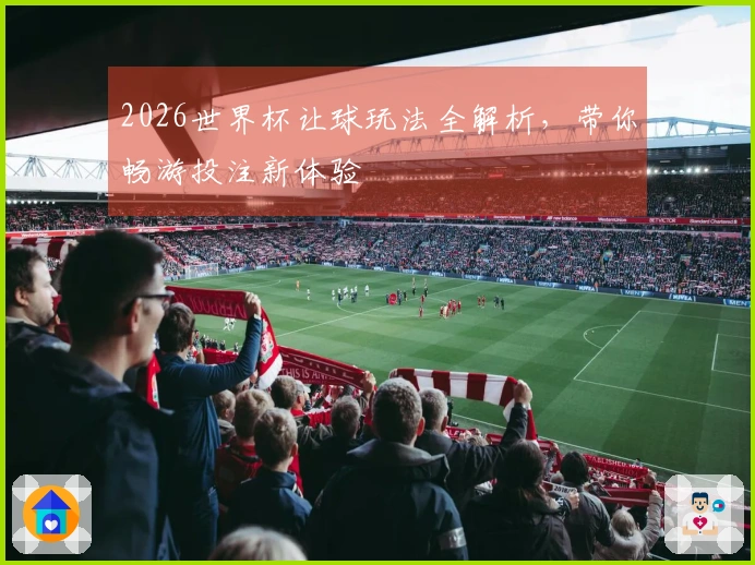 2026世界杯让球玩法全解析，带你畅游投注新体验