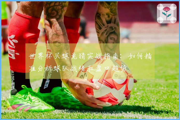 世界杯买球竞猜实战指南：如何精准分析球队战绩和盘口趋势