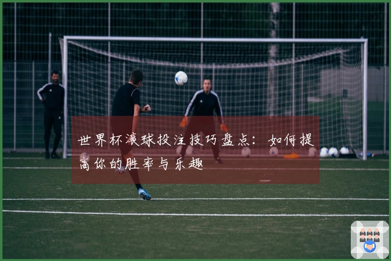 世界杯滚球投注技巧盘点：如何提高你的胜率与乐趣
