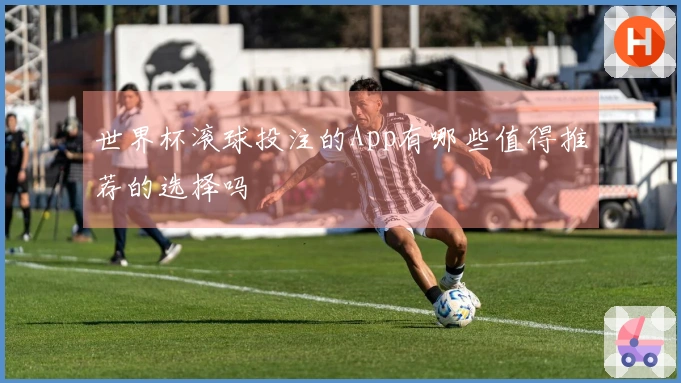 世界杯滚球投注的App有哪些值得推荐的选择吗