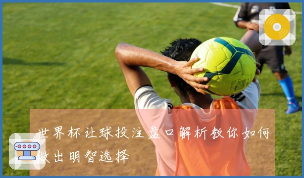 世界杯让球投注盘口解析教你如何做出明智选择