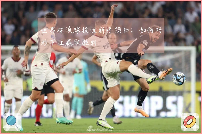 世界杯滚球投注新手须知：如何巧妙下注赢取胜利