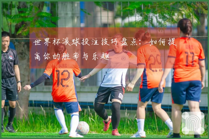 世界杯滚球投注技巧盘点：如何提高你的胜率与乐趣