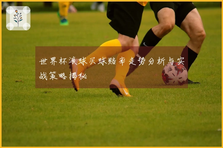世界杯滚球买球赔率走势分析与实战策略揭秘