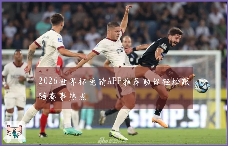 2026世界杯竞猜APP推荐助你轻松跟随赛事热点