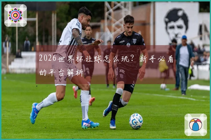 2026世界杯让球怎么玩？新手必看的平台解析